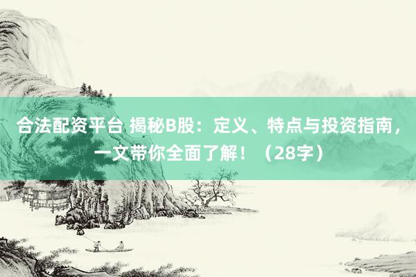 合法配资平台 揭秘B股：定义、特点与投资指南，一文带你全面了解！（28字）