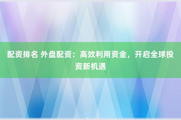 配资排名 外盘配资：高效利用资金，开启全球投资新机遇