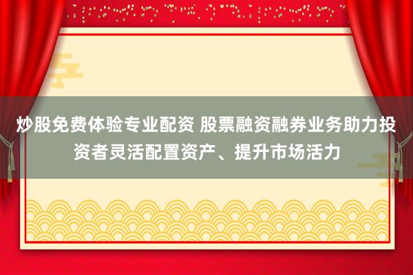 炒股免费体验专业配资 股票融资融券业务助力投资者灵活配置资产、提升市场活力