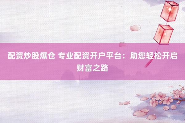 配资炒股爆仓 专业配资开户平台：助您轻松开启财富之路