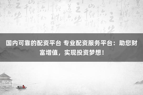 国内可靠的配资平台 专业配资服务平台：助您财富增值，实现投资梦想！
