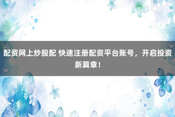 配资网上炒股配 快速注册配资平台账号，开启投资新篇章！