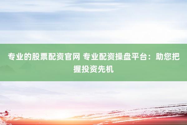 专业的股票配资官网 专业配资操盘平台：助您把握投资先机