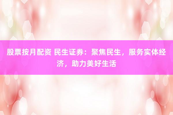 股票按月配资 民生证券：聚焦民生，服务实体经济，助力美好生活