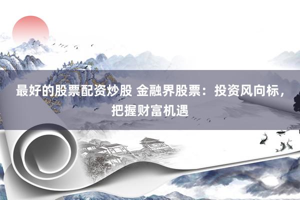 最好的股票配资炒股 金融界股票：投资风向标，把握财富机遇