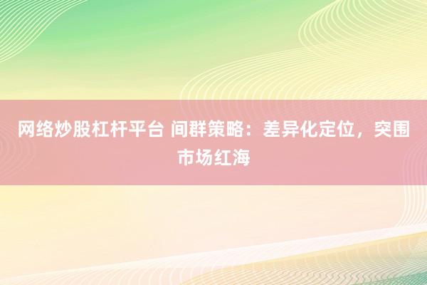 网络炒股杠杆平台 间群策略：差异化定位，突围市场红海