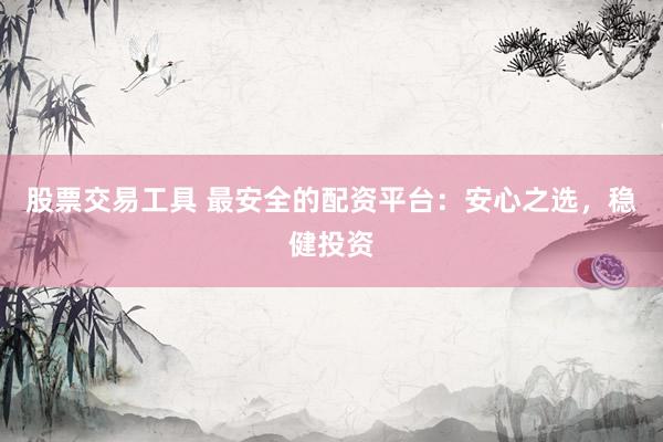 股票交易工具 最安全的配资平台：安心之选，稳健投资