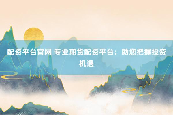 配资平台官网 专业期货配资平台：助您把握投资机遇