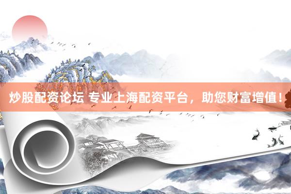 炒股配资论坛 专业上海配资平台，助您财富增值！