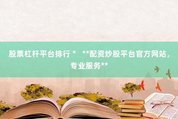 股票杠杆平台排行 *   **配资炒股平台官方网站，专业服务**