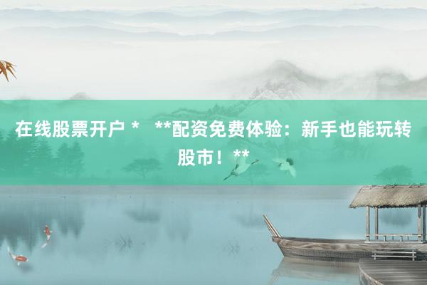 在线股票开户 *   **配资免费体验：新手也能玩转股市！**