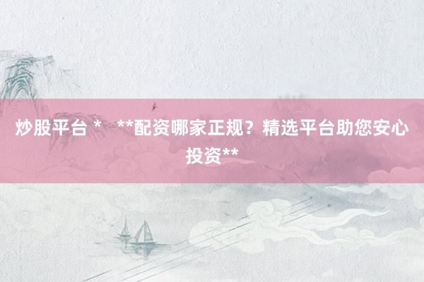 炒股平台 *   **配资哪家正规？精选平台助您安心投资**