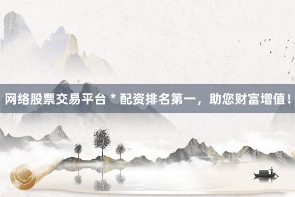 网络股票交易平台 * 配资排名第一，助您财富增值！