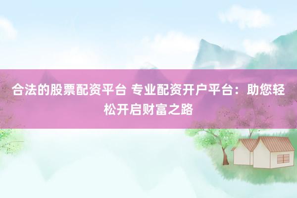 合法的股票配资平台 专业配资开户平台：助您轻松开启财富之路