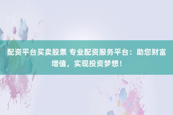 配资平台买卖股票 专业配资服务平台：助您财富增值，实现投资梦想！