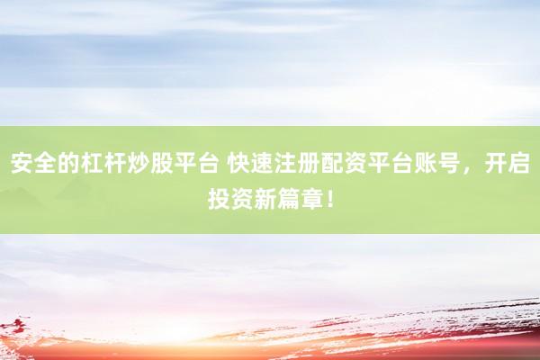 安全的杠杆炒股平台 快速注册配资平台账号，开启投资新篇章！