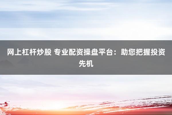 网上杠杆炒股 专业配资操盘平台：助您把握投资先机