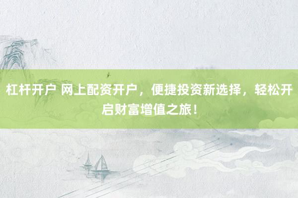 杠杆开户 网上配资开户，便捷投资新选择，轻松开启财富增值之旅！