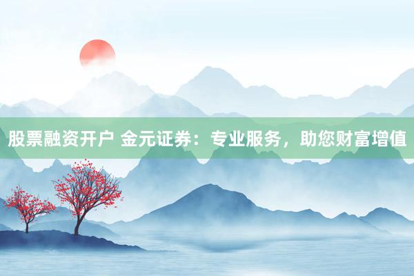 股票融资开户 金元证券：专业服务，助您财富增值
