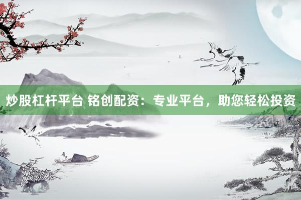 炒股杠杆平台 铭创配资：专业平台，助您轻松投资