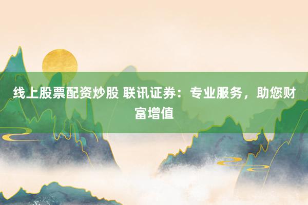 线上股票配资炒股 联讯证券：专业服务，助您财富增值