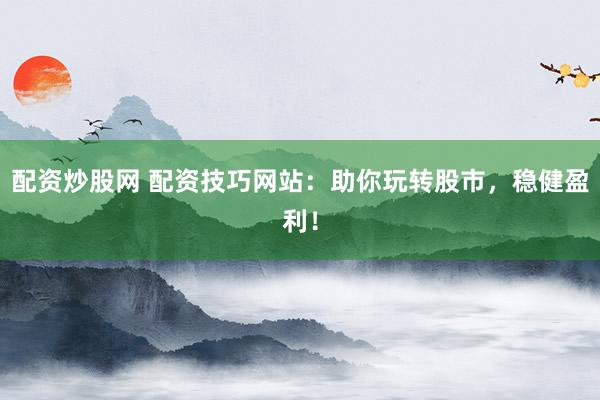 配资炒股网 配资技巧网站：助你玩转股市，稳健盈利！