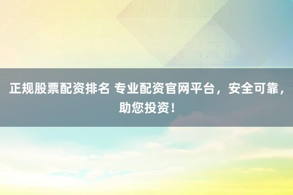 正规股票配资排名 专业配资官网平台，安全可靠，助您投资！