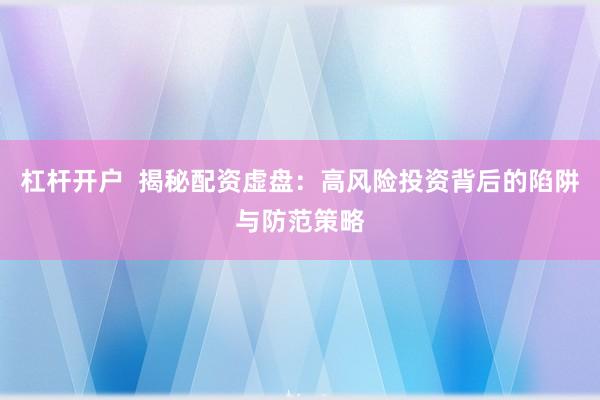 杠杆开户  揭秘配资虚盘：高风险投资背后的陷阱与防范策略