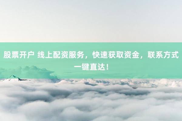 股票开户 线上配资服务，快速获取资金，联系方式一键直达！