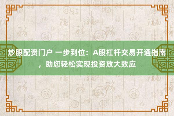 炒股配资门户 一步到位：A股杠杆交易开通指南，助您轻松实现投资放大效应