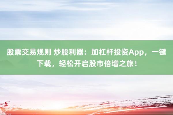 股票交易规则 炒股利器：加杠杆投资App，一键下载，轻松开启股市倍增之旅！