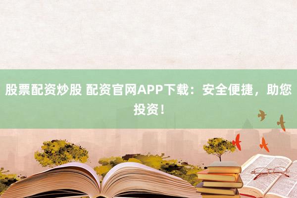 股票配资炒股 配资官网APP下载：安全便捷，助您投资！