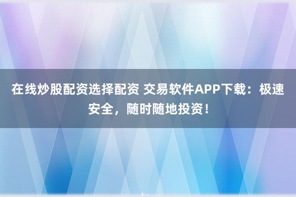 在线炒股配资选择配资 交易软件APP下载：极速安全，随时随地投资！