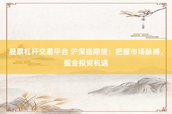 股票杠杆交易平台 沪深指期货：把握市场脉搏，掘金投资机遇