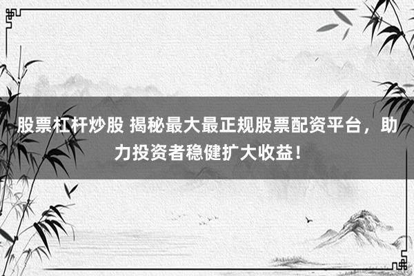 股票杠杆炒股 揭秘最大最正规股票配资平台，助力投资者稳健扩大收益！