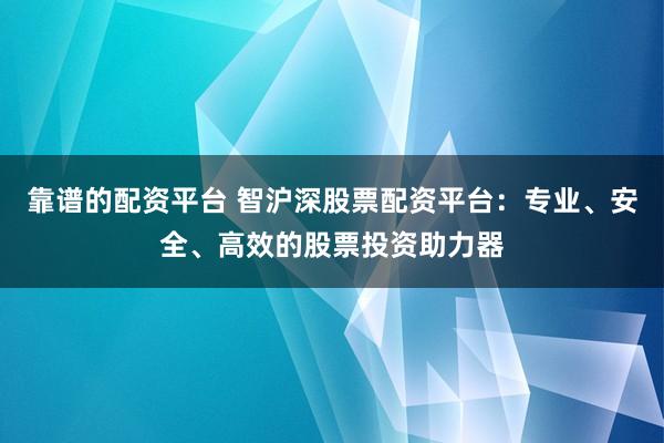 靠谱的配资平台 智沪深股票配资平台：专业、安全、高效的股票投资助力器