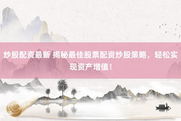 炒股配资最新 揭秘最佳股票配资炒股策略，轻松实现资产增值！