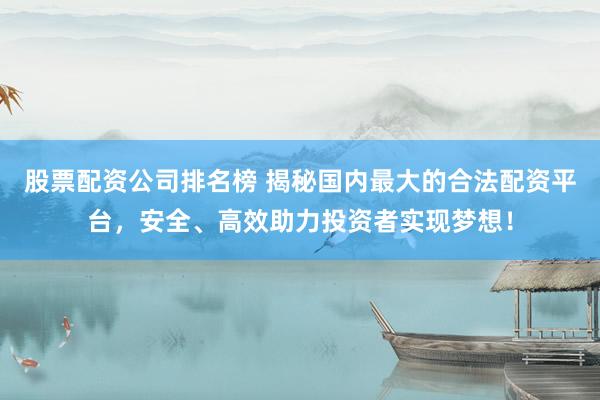 股票配资公司排名榜 揭秘国内最大的合法配资平台，安全、高效助力投资者实现梦想！