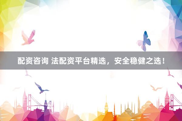 配资咨询 法配资平台精选，安全稳健之选！