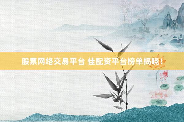 股票网络交易平台 佳配资平台榜单揭晓！