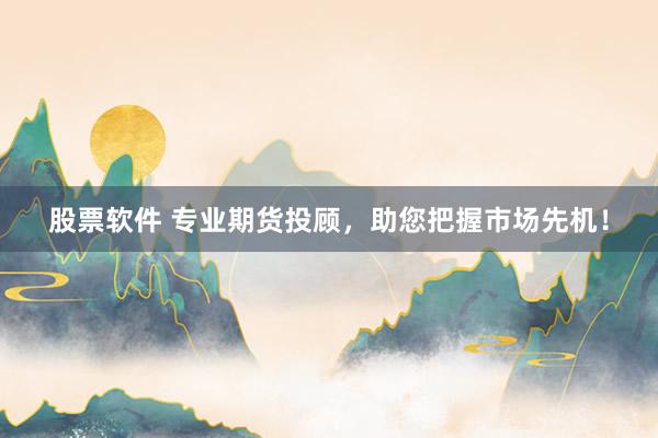 股票软件 专业期货投顾，助您把握市场先机！