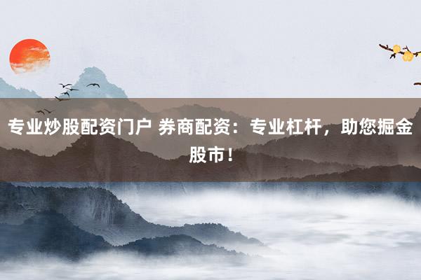 专业炒股配资门户 券商配资：专业杠杆，助您掘金股市！