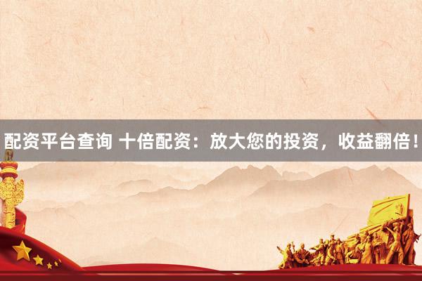 配资平台查询 十倍配资：放大您的投资，收益翻倍！