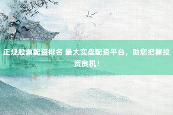 正规股票配资排名 最大实盘配资平台，助您把握投资良机！