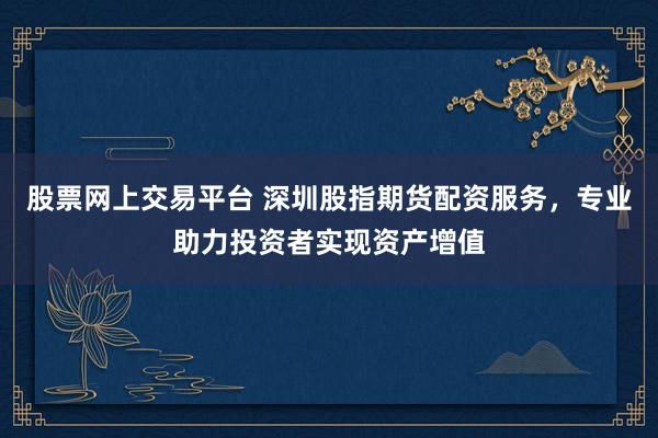 股票网上交易平台 深圳股指期货配资服务，专业助力投资者实现资产增值