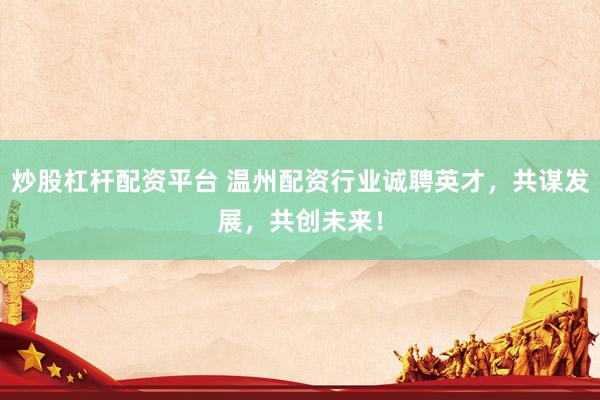 炒股杠杆配资平台 温州配资行业诚聘英才，共谋发展，共创未来！