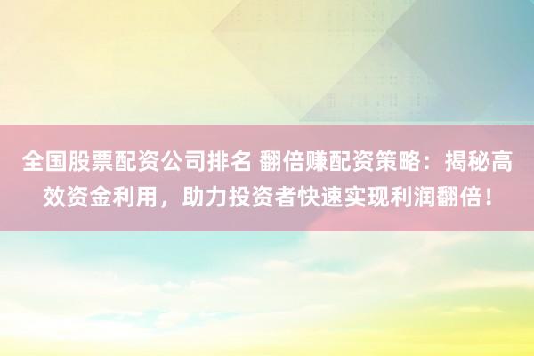 全国股票配资公司排名 翻倍赚配资策略：揭秘高效资金利用，助力投资者快速实现利润翻倍！