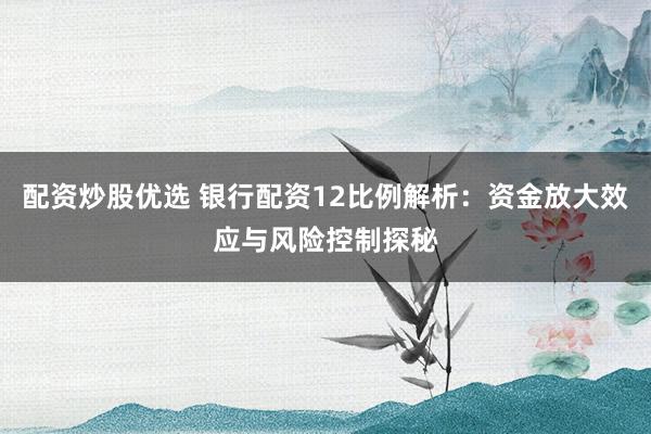 配资炒股优选 银行配资12比例解析：资金放大效应与风险控制探秘