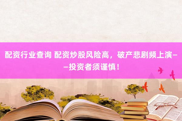 配资行业查询 配资炒股风险高，破产悲剧频上演——投资者须谨慎！