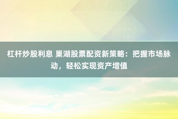 杠杆炒股利息 巢湖股票配资新策略：把握市场脉动，轻松实现资产增值